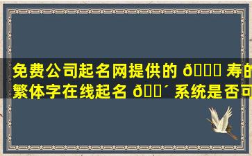 免费公司起名网提供的 🐝 寿的繁体字在线起名 🌴 系统是否可靠